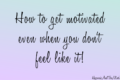 How to get motivated when you don’t feel like it!