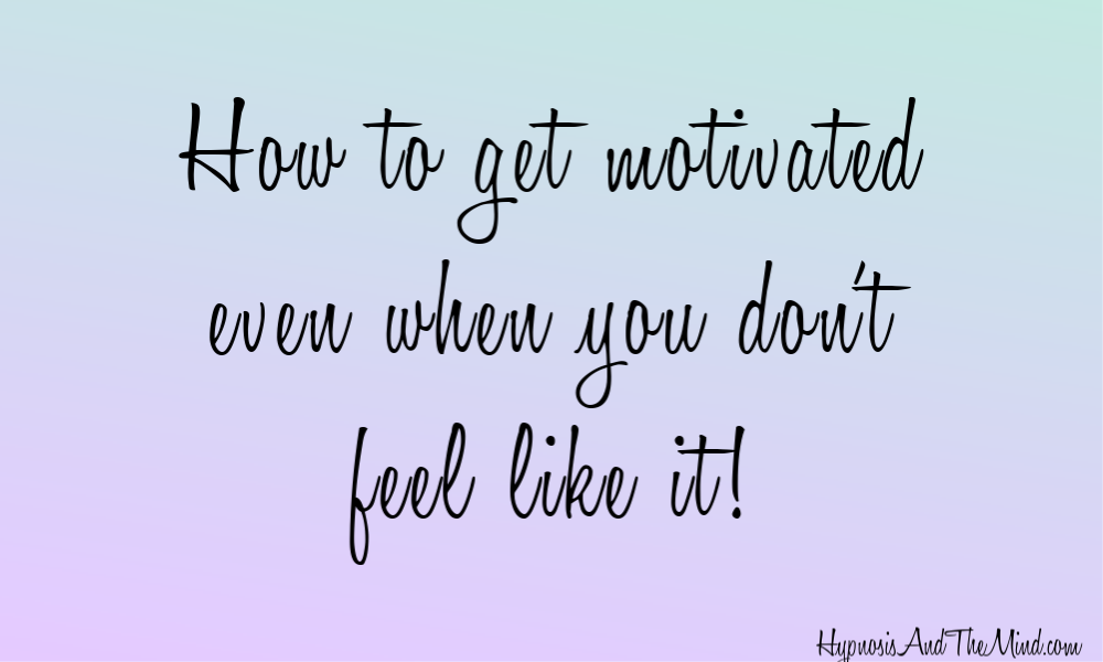 How to get motivated when you don't feel like it!